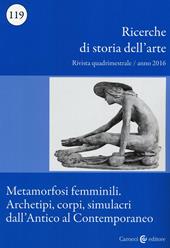Ricerche di storia dell'arte (2016). Vol. 119: Metamorfosi femminili. Archetipi, corpi, simulacri dall’Antico al Contemporaneo