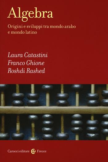 Algebra. Origini e sviluppi tra mondo arabo e mondo latino - Laura Catastini, Franco Ghione, Roshdi Rashed - Libro Carocci 2016, Frecce | Libraccio.it