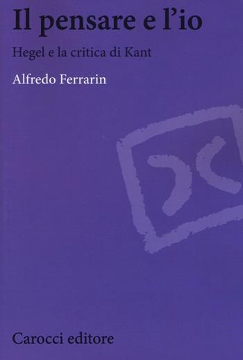 Il pensare e l'io. Hegel e la critica di Kant - Alfredo Ferrarin - Libro Carocci 2016, Biblioteca di testi e studi | Libraccio.it