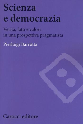 Scienza e democrazia. Verità, fatti e valori in una prospettiva pragmatista - Pierluigi Barrotta - Libro Carocci 2016, Biblioteca di testi e studi | Libraccio.it