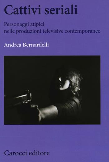 Cattivi seriali. Personaggi atipici nelle produzioni televisive contemporanee - Andrea Bernardelli - Libro Carocci 2017, Biblioteca di testi e studi | Libraccio.it