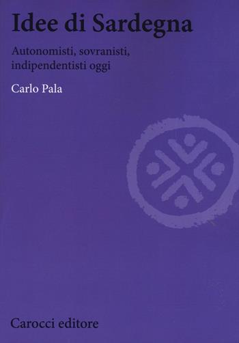 Idee di Sardegna. Autonomisti, sovranisti, indipendentisti oggi - Carlo Pala - Libro Carocci 2016, Biblioteca di testi e studi | Libraccio.it