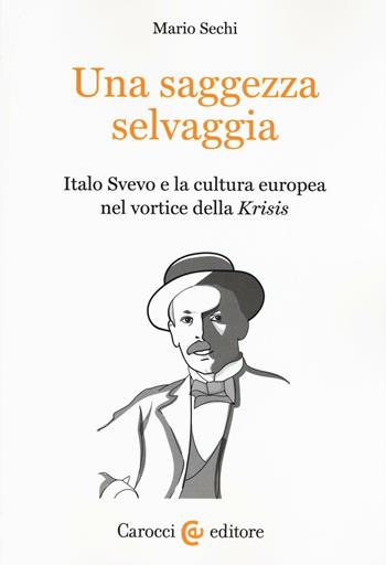 Una saggezza selvaggia. Italo Svevo e la cultura europea nel vortice della «Krisis» - Mario Sechi - Libro Carocci 2016, Lingue e letterature Carocci | Libraccio.it