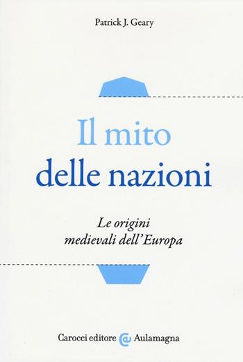 Il mito delle nazioni. Le origini medievali dell'Europa - Patrick J. Geary - Libro Carocci 2016, Aulamagna | Libraccio.it