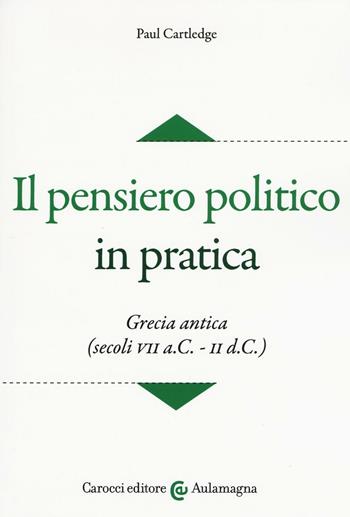 Il pensiero politico in pratica. Grecia antica (secoli VII a.C.-II d.C.) - Paul Cartledge - Libro Carocci 2016, Aulamagna | Libraccio.it