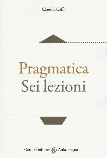 Pragmatica. Sei lezioni - Claudia Caffi - Libro Carocci 2017, Aulamagna | Libraccio.it