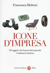 Icone d'impresa. Gli oggetti che hanno fatto grande l'industria italiana. Ediz. a colori