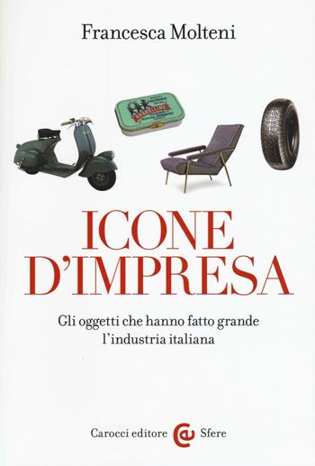 Icone d'impresa. Gli oggetti che hanno fatto grande l'industria italiana. Ediz. a colori - Francesca Molteni - Libro Carocci 2016, Le sfere | Libraccio.it