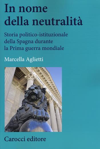 In nome della neutralità. Storia politico-istituzionale della Spagna durante la prima guerra mondiale - Marcella Aglietti - Libro Carocci 2017, Studi storici Carocci | Libraccio.it