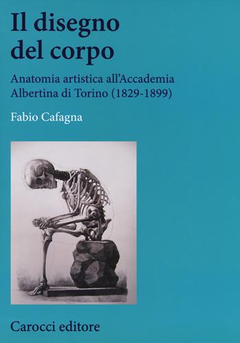 Il disegno del corpo. Anatomia artistica all'Accademia Albertina di Torino (1829-1899) - Fabio Cafagna - Libro Carocci 2018, Studi storici Carocci | Libraccio.it