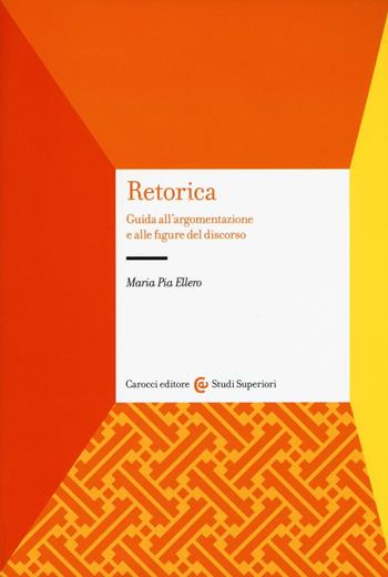 Retorica. Guida all'argomentazione e alle figure del discorso - Maria Pia Ellero - Libro Carocci 2017, Studi superiori | Libraccio.it