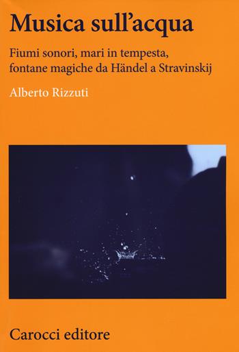 Musica sull'acqua. Fiumi sonori, mari in tempesta, fontane magiche da Händel a Stravinskij - Alberto Rizzuti - Libro Carocci 2017, Lingue e letterature Carocci | Libraccio.it