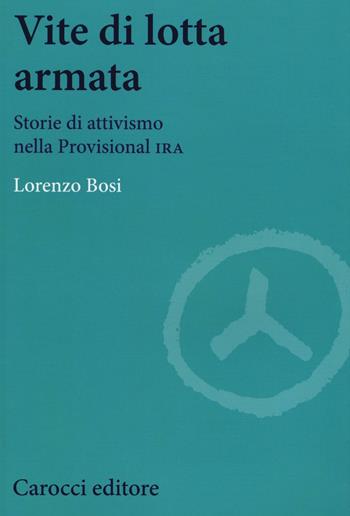 Vite di lotta armata. Storie di attivismo nella Provisional IRA - Lorenzo Bosi - Libro Carocci 2017, Biblioteca di testi e studi | Libraccio.it