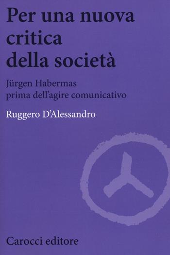 Per una nuova critica della società. Jrgen Habermas prima dell'agire comunicativo - Ruggero D'Alessandro - Libro Carocci 2017, Biblioteca di testi e studi | Libraccio.it