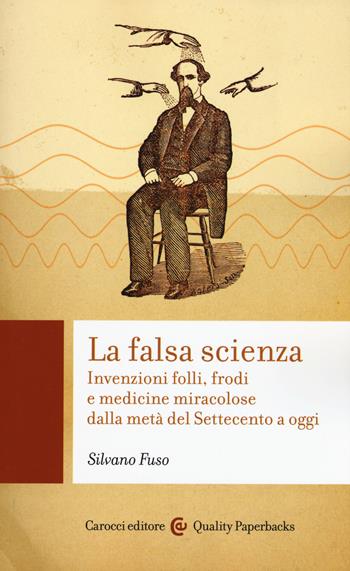 La falsa scienza. Invenzioni folli, frodi e medicine miracolose dalla metà del Settecento a oggi - Silvano Fuso - Libro Carocci 2017, Quality paperbacks | Libraccio.it