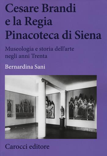 Cesare Brandi e la regia Pinacoteca di Siena. Museologia e storia dell'arte negli anni Trenta - Bernardina Sani - Libro Carocci 2017, Biblioteca di testi e studi | Libraccio.it