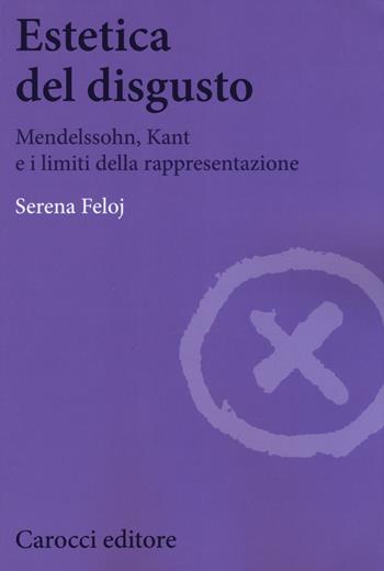 Estetica del disgusto. Mendelsshn, Kant e i limiti della rappresentazione - Serena Feloj - Libro Carocci 2017, Biblioteca di testi e studi | Libraccio.it