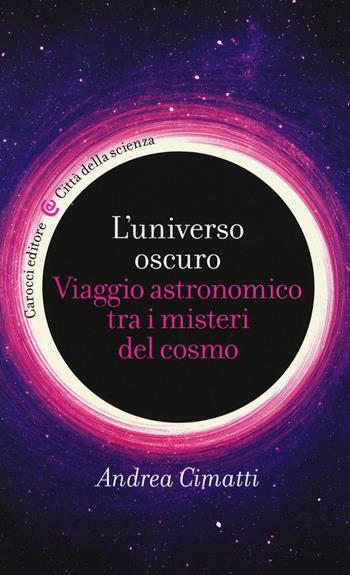 L' universo oscuro. Viaggio astronomico tra i misteri del cosmo - Andrea Cimatti - Libro Carocci 2017, Città della scienza | Libraccio.it
