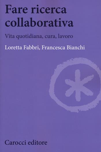 Fare ricerca collaborativa. Vita quotidiana, cura, lavoro - Loretta Fabbri, Francesca Bianchi - Libro Carocci 2018, Biblioteca di testi e studi | Libraccio.it