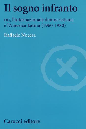 Il sogno infranto. DC, l'Internazionale democristiana e l'America Latina (1960-1980) - Raffaele Nocera - Libro Carocci 2017, Studi storici Carocci | Libraccio.it