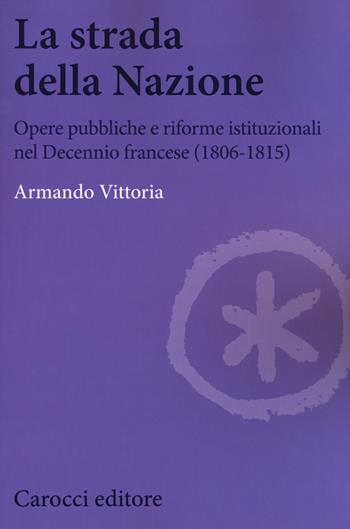 La strada della Nazione. Opere pubbliche e riforme istituzionali nel Decennio francese (1806-1815) - Armando Vittoria - Libro Carocci 2017, Biblioteca di testi e studi | Libraccio.it