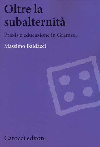 Oltre la subalternità. Praxis e educazione in Gramsci - Massimo Baldacci - Libro Carocci 2017, Biblioteca di testi e studi | Libraccio.it