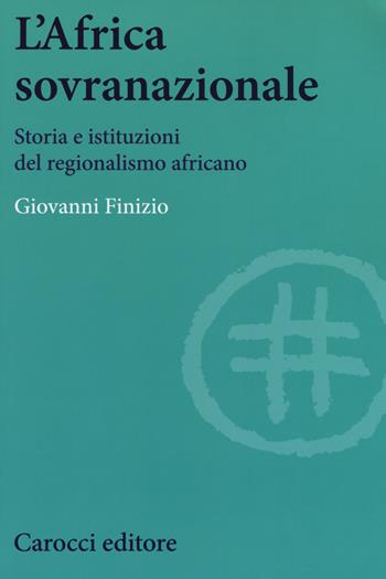 L'Africa sovranazionale. Storia e istituzioni del regionalismo africano - Giovanni Finizio - Libro Carocci 2018, Biblioteca di testi e studi | Libraccio.it