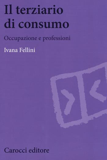 Il terziario di consumo. Occupazione e professioni - Ivana Fellini - Libro Carocci 2017, Biblioteca di testi e studi | Libraccio.it