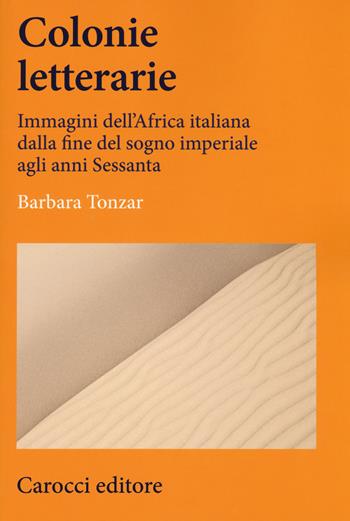 Colonie letterarie. Immagini dell'Africa italiana dalla fine del sogno imperiale agli anni Sessanta - Barbara Tonzar - Libro Carocci 2017, Lingue e letterature Carocci | Libraccio.it