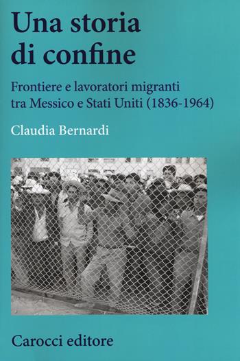 Una storia di confine. Frontiere e lavoratori migranti tra Messico e Stati Uniti (1836-1964) - Claudia Bernardi - Libro Carocci 2018, Studi storici Carocci | Libraccio.it