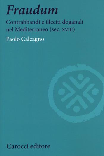 Fraudum. Contrabbandi e illeciti doganali nel Mediterraneo (sec. XVIII) - Paolo Calcagno - Libro Carocci 2019, Studi storici Carocci | Libraccio.it