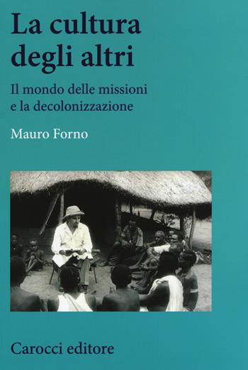 La cultura degli altri. Il mondo delle missioni e la decolonizzazione - Mauro Forno - Libro Carocci 2017, Studi storici Carocci | Libraccio.it