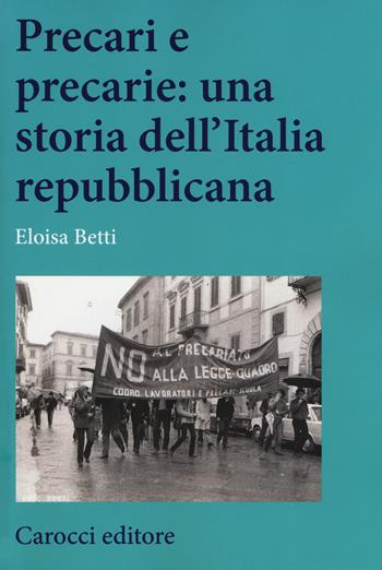Precari e precarie: una storia dell'Italia repubblicana - Eloisa Betti - Libro Carocci 2019, Studi storici Carocci | Libraccio.it
