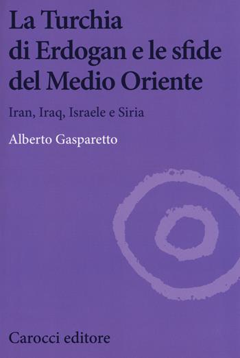 La Turchia di Erdogan e le sfide del medio oriente. Iran, Iraq, Israele e Siria - Alberto Gasparetto - Libro Carocci 2018, Biblioteca di testi e studi | Libraccio.it