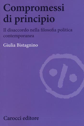 Compromessi di principio. Il disaccordo nella filosofia politica contemporanea - Giulia Bistagnino - Libro Carocci 2018, Biblioteca di testi e studi | Libraccio.it