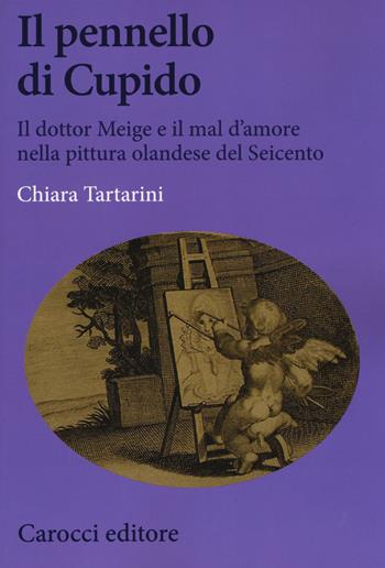 Il pennello di Cupido. Il dottor Meige e il mal d'amore nella pittura olandese del Seicento - Chiara Tartarini - Libro Carocci 2017, Biblioteca di testi e studi | Libraccio.it