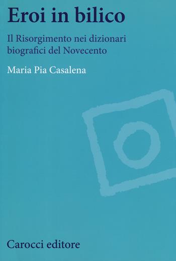 Eroi in bilico. Il Risorgimento nei dizionari biografici del Novecento - Maria Pia Casalena - Libro Carocci 2018, Studi storici Carocci | Libraccio.it