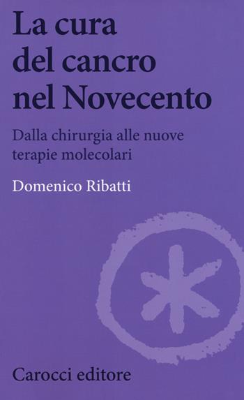 La cura del cancro nel Novecento. Dalla chirurgia alle nuove terapie molecolari - Domenico Ribatti - Libro Carocci 2018, Biblioteca di testi e studi | Libraccio.it