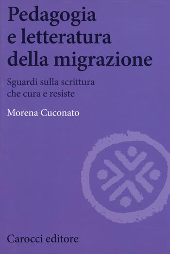 Pedagogia e letteratura della migrazione. Sguardi sulla scrittura che cura e resiste - Morena Cuconato - Libro Carocci 2017, Biblioteca di testi e studi | Libraccio.it