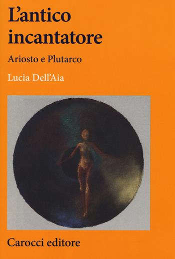 L' antico incantatore. Ariosto e Plutarco - Lucia Dell'Aia - Libro Carocci 2018, Lingue e letterature Carocci | Libraccio.it