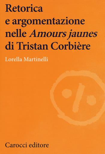 Retorica e argomentazione nelle «Amours jaunes» di Tristan Corbière - Lorella Martinelli - Libro Carocci 2018, Lingue e letterature Carocci | Libraccio.it