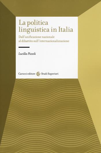 La politica linguistica in Italia. Dall'unificazione nazionale al dibattito sull'internazionalizzazione - Lucilla Pizzoli - Libro Carocci 2018, Studi superiori | Libraccio.it