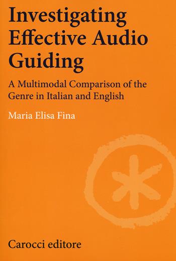 Investigating effective audio guiding. A multimodal comparison of the genre in Italian and English - Maria Elisa Fina - Libro Carocci 2018, Lingue e letterature Carocci | Libraccio.it