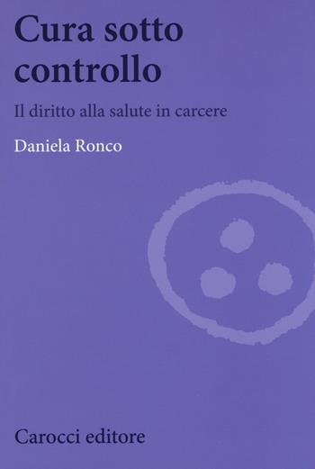 Cura sotto controllo. Il diritto alla salute in carcere - Daniela Ronco - Libro Carocci 2018, Biblioteca di testi e studi | Libraccio.it
