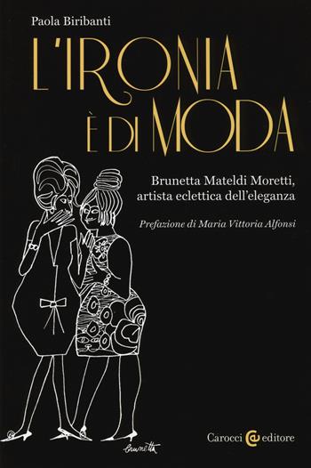 L' ironia è di moda. Brunetta Mateldi Moretti, artista eclettica dell'eleganza - Paola Biribanti - Libro Carocci 2018, Biblioteca di testi e studi | Libraccio.it