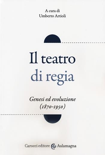 Il teatro di regia. Genesi ed evoluzione (1870-1950)  - Libro Carocci 2018, Aulamagna | Libraccio.it