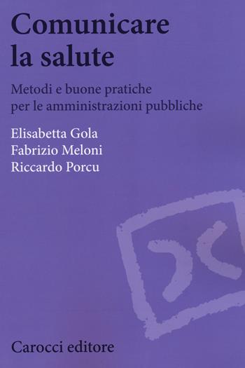 Comunicare la salute. Metodi e buone pratiche per le amministrazioni pubbliche - Elisabetta Gola, Fabrizio Meloni, Riccardo Porcu - Libro Carocci 2018, Biblioteca di testi e studi | Libraccio.it