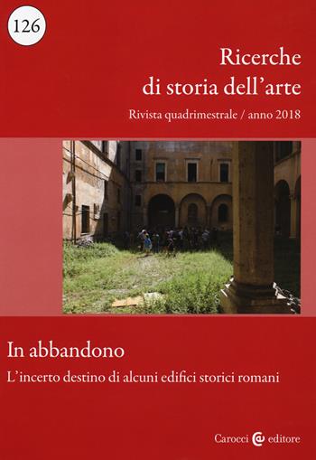Ricerche di storia dell'arte (2018). Vol. 126: In abbandono. L'incerto destino di alcuni edifici storici romani  - Libro Carocci 2019 | Libraccio.it