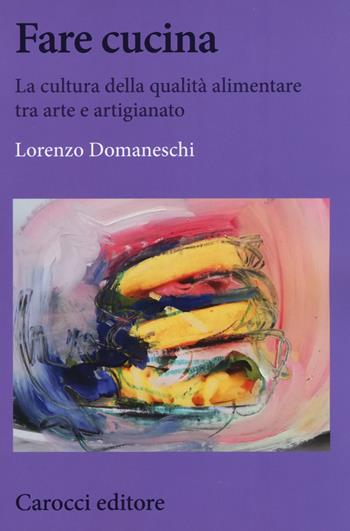 Fare cucina. La cultura della qualità alimentare tra arte e artigianato - Lorenzo Domaneschi - Libro Carocci 2018, Biblioteca di testi e studi | Libraccio.it