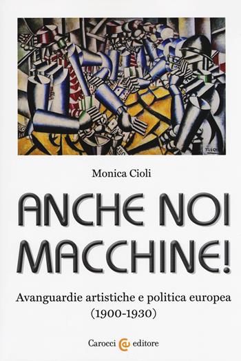 Anche noi macchine! Avanguardie artistiche e politica europea (1900-1930) - Monica Cioli - Libro Carocci 2018, Biblioteca di testi e studi | Libraccio.it